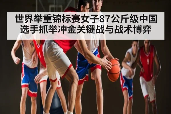 世界举重锦标赛女子87公斤级中国选手抓举冲金关键战与战术博弈