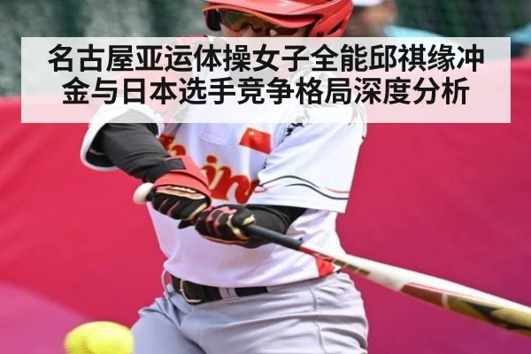 名古屋亚运体操女子全能邱祺缘冲金与日本选手竞争格局深度分析