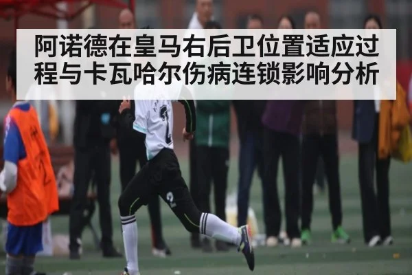 阿诺德在皇马右后卫位置适应过程与卡瓦哈尔伤病连锁影响分析