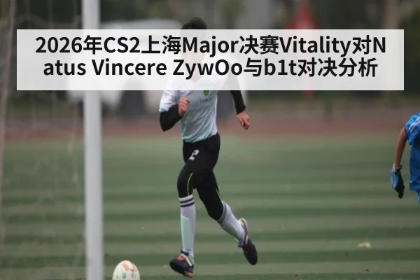 2026年CS2上海Major决赛Vitality对Natus Vincere ZywOo与b1t对决分析